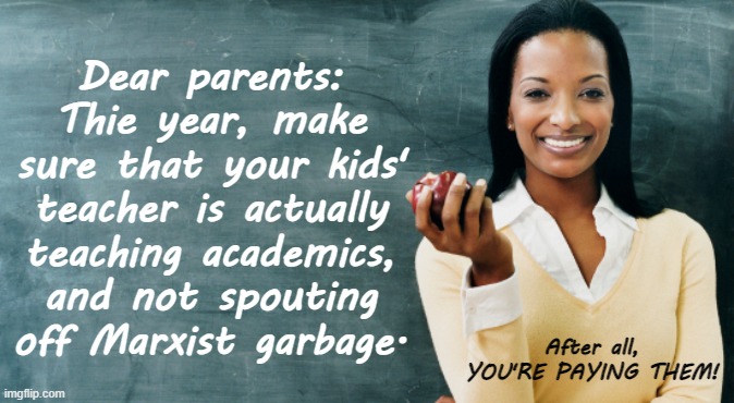 Dear parents: Thie year, make sure that your kids' teacher is actually teaching academics, and not spouting off Marxist garbage. After all, YOU'RE PAYING THEM! | made w/ Imgflip meme maker