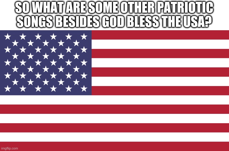 SO WHAT ARE SOME OTHER PATRIOTIC SONGS BESIDES GOD BLESS THE USA? | made w/ Imgflip meme maker