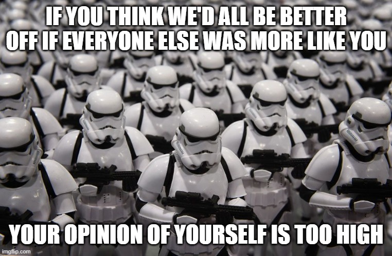 *Diversity* Is The Spice Of Life | IF YOU THINK WE'D ALL BE BETTER OFF IF EVERYONE ELSE WAS MORE LIKE YOU; YOUR OPINION OF YOURSELF IS TOO HIGH | image tagged in stormtroopers,clones,diversity,fascism,nazism,supremacism | made w/ Imgflip meme maker