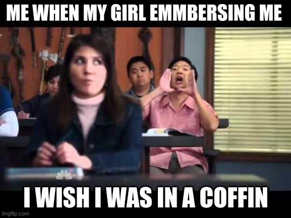 ha gay | ME WHEN MY GIRL EMMBERSING ME; I WISH I WAS IN A COFFIN | image tagged in ha gay | made w/ Imgflip meme maker