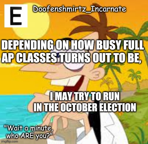 Idk how i sit with the people after resigning though. I thought that y'all were entirely moving to the other stream lol. | DEPENDING ON HOW BUSY FULL AP CLASSES TURNS OUT TO BE, I MAY TRY TO RUN IN THE OCTOBER ELECTION | image tagged in doofenshmirtz_incarnate | made w/ Imgflip meme maker