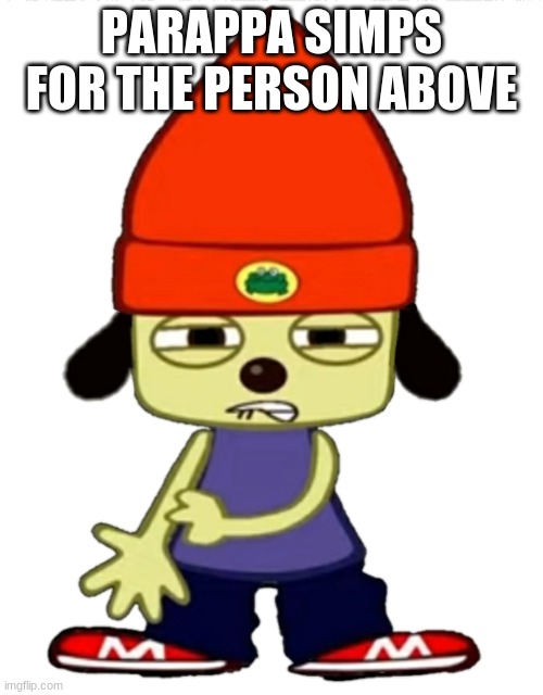 PaRappa SHEEEEEESH- | PARAPPA SIMPS FOR THE PERSON ABOVE | image tagged in parappa sheeeeeesh- | made w/ Imgflip meme maker