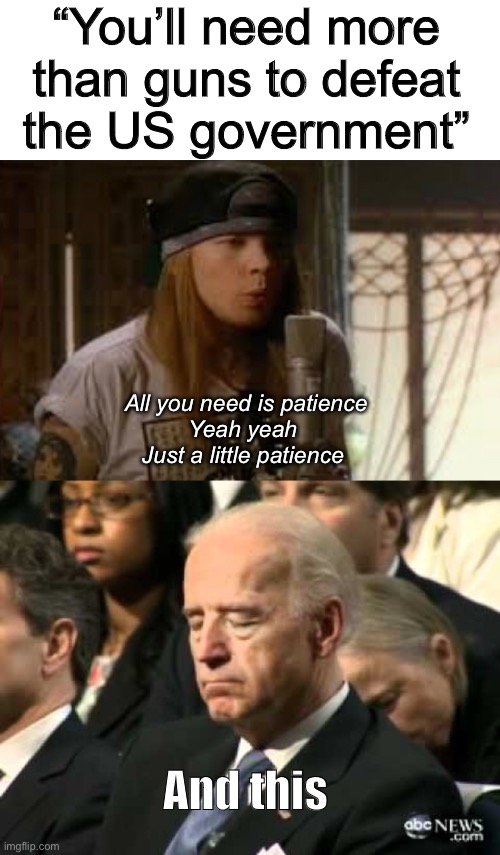 Patience. The secret weapon | “You’ll need more than guns to defeat the US government”; All you need is patience
Yeah yeah 
Just a little patience; And this | image tagged in sleepy joe biden,politicians suck,politics lol | made w/ Imgflip meme maker