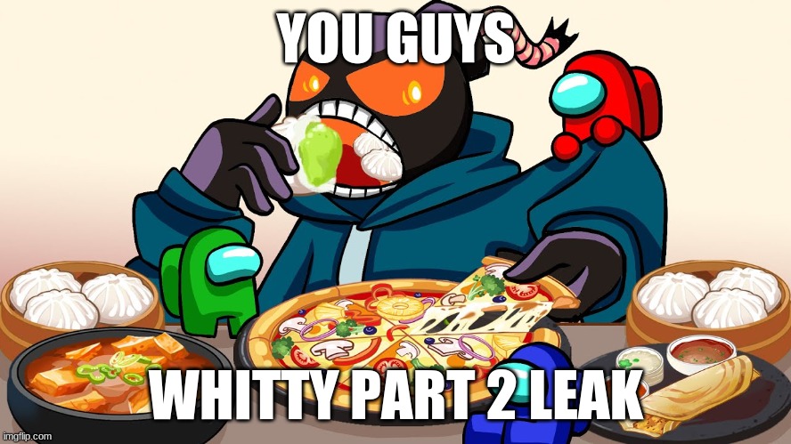 YOU GUYS; WHITTY PART 2 LEAK | image tagged in shitpost | made w/ Imgflip meme maker