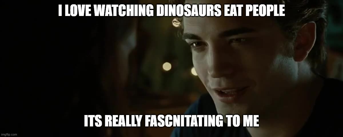 I love watching dinosaurs eat people | I LOVE WATCHING DINOSAURS EAT PEOPLE; ITS REALLY FASCNITATING TO ME | image tagged in dinosaurs,jurassic park | made w/ Imgflip meme maker
