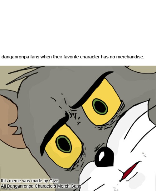GIVE TAKA AND MONDO MERCH I SWEAR | danganronpa fans when their favorite character has no merchandise:; this meme was made by Give All Danganronpa Characters Merch Gang | image tagged in blank white template,memes,unsettled tom,danganronpa | made w/ Imgflip meme maker