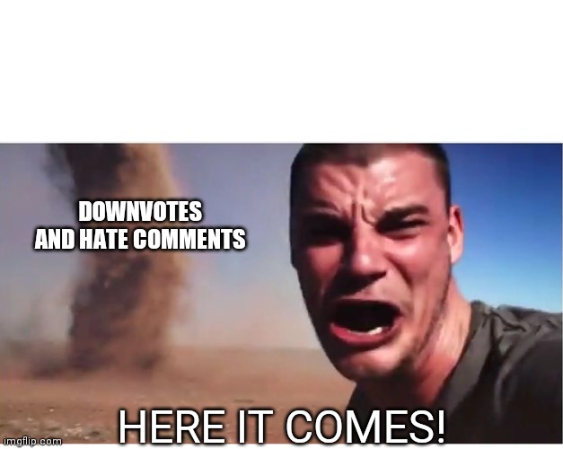 Here it come meme | DOWNVOTES AND HATE COMMENTS HERE IT COMES! | image tagged in here it come meme | made w/ Imgflip meme maker