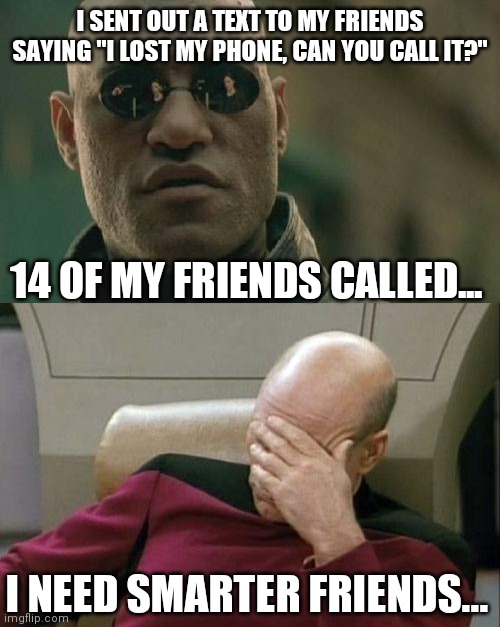 Some great friends. | I SENT OUT A TEXT TO MY FRIENDS SAYING "I LOST MY PHONE, CAN YOU CALL IT?"; 14 OF MY FRIENDS CALLED... I NEED SMARTER FRIENDS... | image tagged in memes,matrix morpheus,captain picard facepalm | made w/ Imgflip meme maker