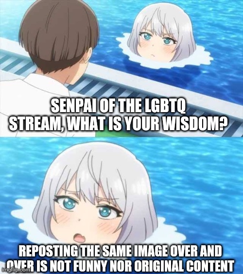 Senpai Of The Pool |  SENPAI OF THE LGBTQ STREAM, WHAT IS YOUR WISDOM? REPOSTING THE SAME IMAGE OVER AND OVER IS NOT FUNNY NOR ORIGINAL CONTENT | image tagged in senpai,lgbtq,wisdom,deez nuts,ligma,oh wow are you actually reading these tags | made w/ Imgflip meme maker