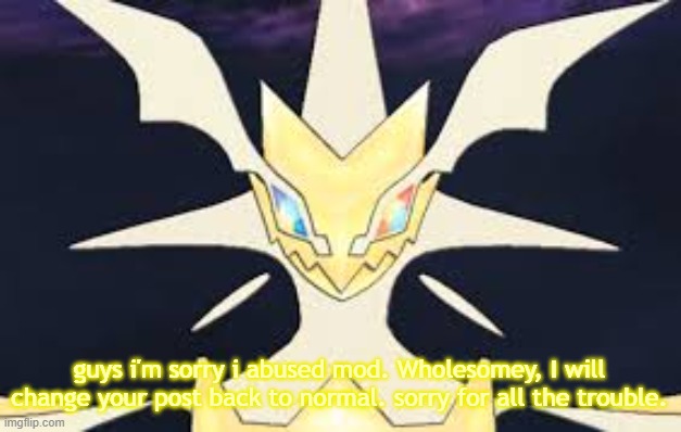 I'll give you an apology | guys i'm sorry i abused mod. Wholesomey, I will change your post back to normal. sorry for all the trouble. | image tagged in ultra necrozma | made w/ Imgflip meme maker