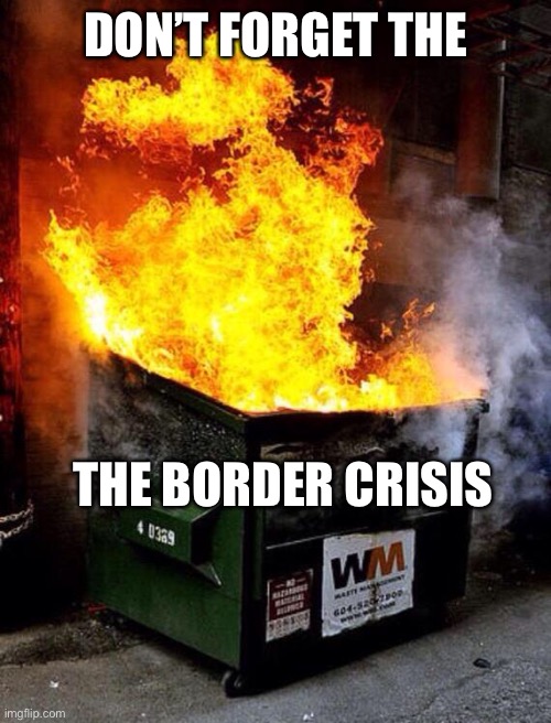 Dumpster Fire | DON’T FORGET THE THE BORDER CRISIS | image tagged in dumpster fire | made w/ Imgflip meme maker