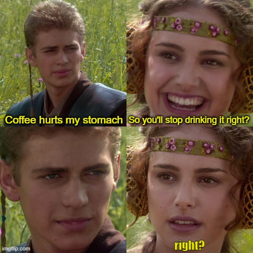 coffee, why are you tastey | Coffee hurts my stomach; So you'll stop drinking it right? right? | image tagged in anakin padme 4 panel | made w/ Imgflip meme maker