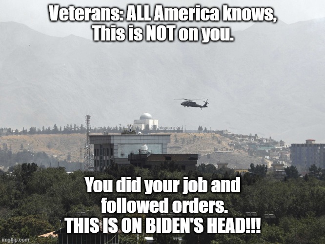 Biden's Fault | Veterans: ALL America knows,
This is NOT on you. You did your job and
 followed orders.
THIS IS ON BIDEN'S HEAD!!! | image tagged in helicopter over us embassy in kabul | made w/ Imgflip meme maker