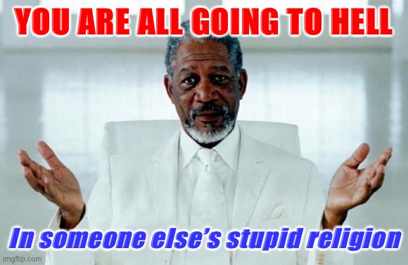 Listen to God! :) | YOU ARE ALL GOING TO HELL; In someone else’s stupid religion | image tagged in god morgan freeman,morgan freeman,this morgan freeman,anti-religion,morgan freeman god,religion | made w/ Imgflip meme maker