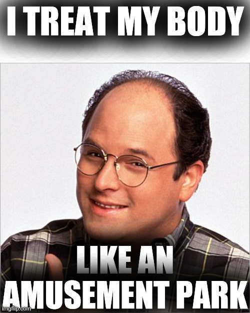 Seinfeld George | I TREAT MY BODY LIKE AN AMUSEMENT PARK | image tagged in seinfeld george | made w/ Imgflip meme maker