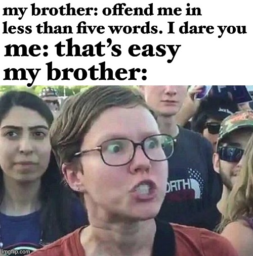 quick thinking |  my brother: offend me in less than five words. I dare you; me: that’s easy; my brother: | image tagged in triggered liberal,funny,offended,this isn't how you're supposed to play the game,infinite iq,quick | made w/ Imgflip meme maker