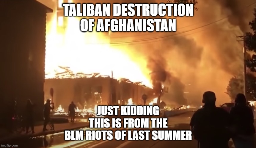 Taliban or Not | TALIBAN DESTRUCTION
OF AFGHANISTAN; JUST KIDDING
THIS IS FROM THE
BLM RIOTS OF LAST SUMMER | image tagged in blm,protest,afghanistan,destruction | made w/ Imgflip meme maker