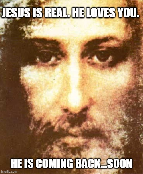 Savior |  JESUS IS REAL. HE LOVES YOU. HE IS COMING BACK...SOON | image tagged in savior,the christ,soon return,jesus loves you,jesus is real,be ready | made w/ Imgflip meme maker