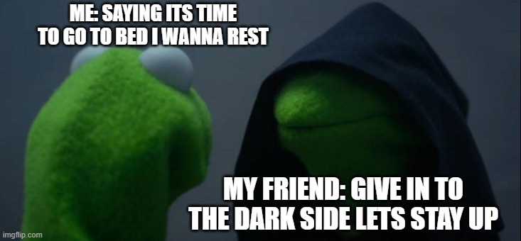 Evil Kermit | ME: SAYING ITS TIME TO GO TO BED I WANNA REST; MY FRIEND: GIVE IN TO THE DARK SIDE LETS STAY UP | image tagged in memes,evil kermit | made w/ Imgflip meme maker