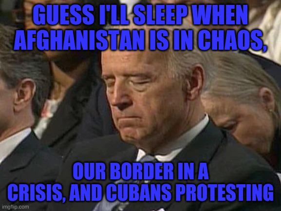 GUESS I'LL SLEEP WHEN AFGHANISTAN IS IN CHAOS, OUR BORDER IN A CRISIS, AND CUBANS PROTESTING | made w/ Imgflip meme maker