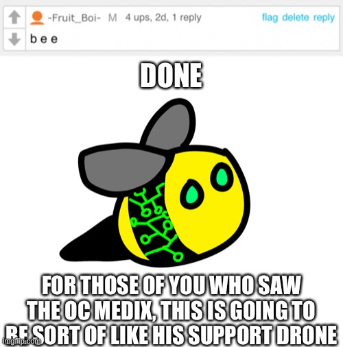B e e | DONE; FOR THOSE OF YOU WHO SAW THE OC MEDIX, THIS IS GOING TO BE SORT OF LIKE HIS SUPPORT DRONE | made w/ Imgflip meme maker