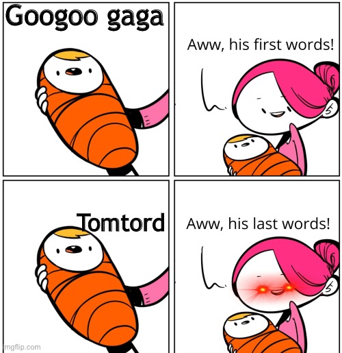 TRUE | Googoo gaga; Tomtord | image tagged in aww his last words | made w/ Imgflip meme maker