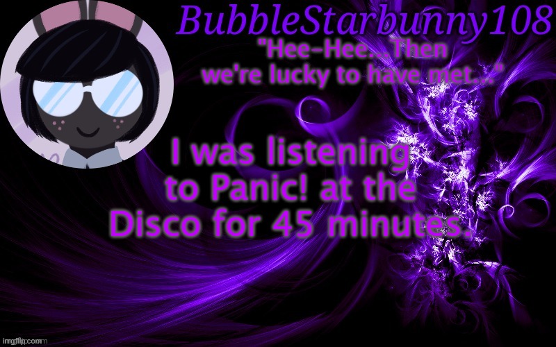 Bubblestarbunny108 template | I was listening to Panic! at the Disco for 45 minutes. | image tagged in bubblestarbunny108 template | made w/ Imgflip meme maker