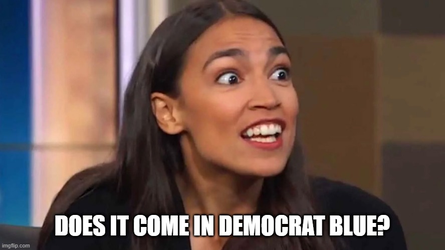 Crazy AOC | DOES IT COME IN DEMOCRAT BLUE? | image tagged in crazy aoc | made w/ Imgflip meme maker
