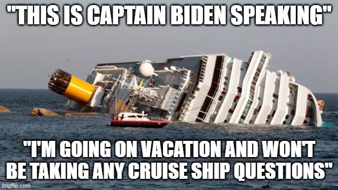 Good thing Joe doesn't send out mean Tweets! | "THIS IS CAPTAIN BIDEN SPEAKING"; "I'M GOING ON VACATION AND WON'T BE TAKING ANY CRUISE SHIP QUESTIONS" | image tagged in sinking ship,joe biden,democrats,liberals,dimwits,incompetence | made w/ Imgflip meme maker
