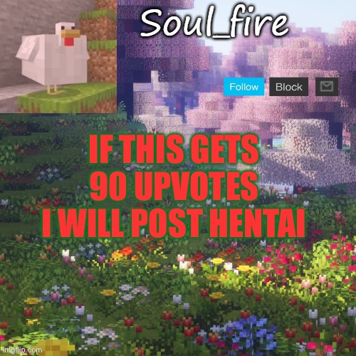 *doubt that I will get those upvotes* | IF THIS GETS 90 UPVOTES
I WILL POST HENTAI | image tagged in soul_fires minecraft temp ty yachi | made w/ Imgflip meme maker
