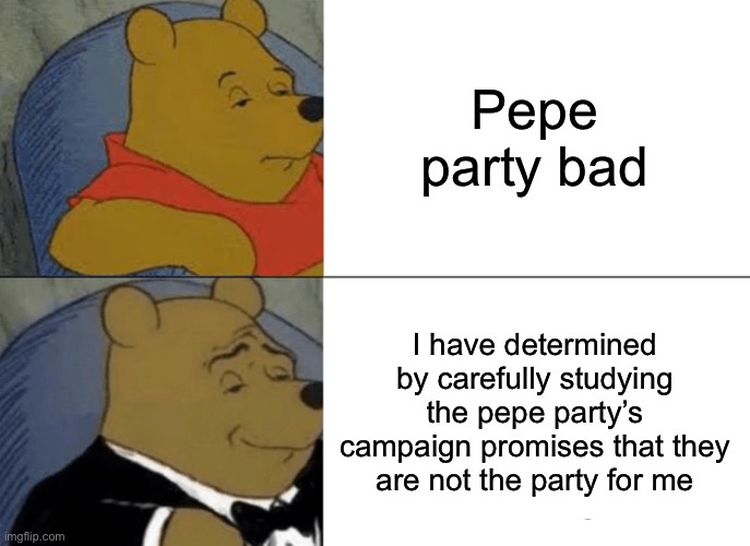 Tuxedo Winnie The Pooh Meme | Pepe party bad; I have determined by carefully studying the pepe party’s campaign promises that they are not the party for me | image tagged in memes,tuxedo winnie the pooh | made w/ Imgflip meme maker