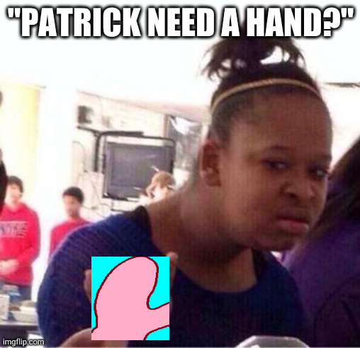 50 is better than a 100 so we give 150 | "PATRICK NEED A HAND?" | image tagged in wut | made w/ Imgflip meme maker
