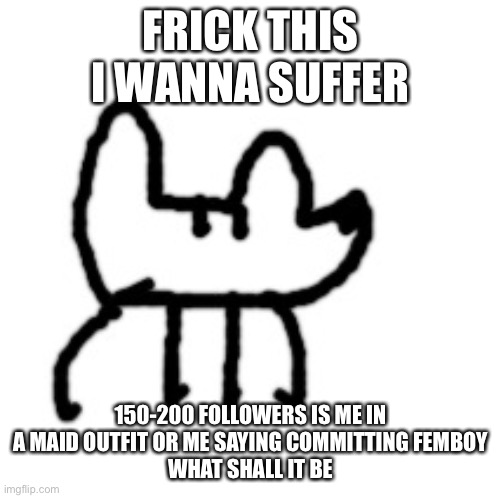 Option 3: me fighting anais | FRICK THIS
I WANNA SUFFER; 150-200 FOLLOWERS IS ME IN A MAID OUTFIT OR ME SAYING COMMITTING FEMBOY
WHAT SHALL IT BE | image tagged in deto yoda | made w/ Imgflip meme maker