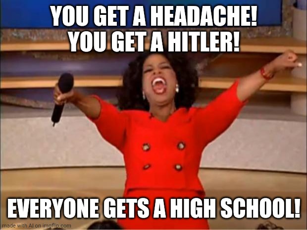 Wait- | YOU GET A HEADACHE! YOU GET A HITLER! EVERYONE GETS A HIGH SCHOOL! | image tagged in memes,oprah you get a | made w/ Imgflip meme maker