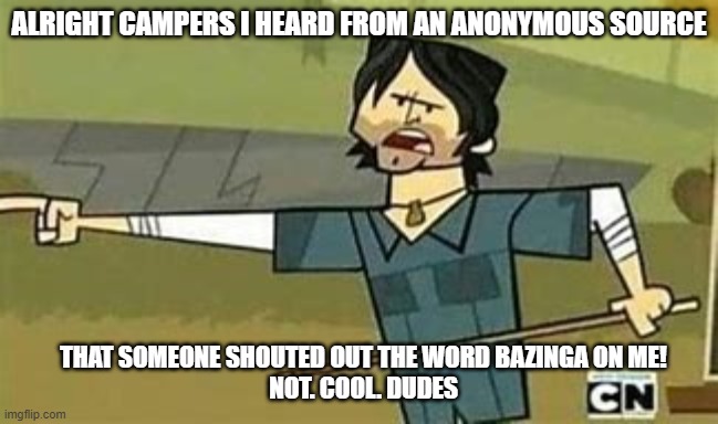 Not. Cool. Dudes. | ALRIGHT CAMPERS I HEARD FROM AN ANONYMOUS SOURCE; THAT SOMEONE SHOUTED OUT THE WORD BAZINGA ON ME!
NOT. COOL. DUDES | image tagged in not cool dudes | made w/ Imgflip meme maker