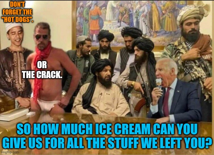 So does china get Afghanistan or do we go back in for another 20 years | DON'T FORGET THE "HOT DOGS". OR THE CRACK. SO HOW MUCH ICE CREAM CAN YOU GIVE US FOR ALL THE STUFF WE LEFT YOU? | image tagged in afghanistan,joe biden,military,taliban,obama | made w/ Imgflip meme maker