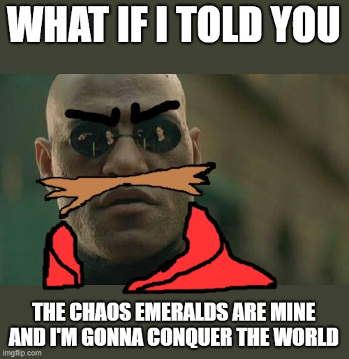 Eggman's like "What if I told you... the Chaos Emeralds are mine and I'm conquering the world once i get them all" | WHAT IF I TOLD YOU; THE CHAOS EMERALDS ARE MINE AND I'M GONNA CONQUER THE WORLD | image tagged in memes,matrix morpheus,dr eggman,sonic the hedgehog,pingas memes,chaos emeralds | made w/ Imgflip meme maker
