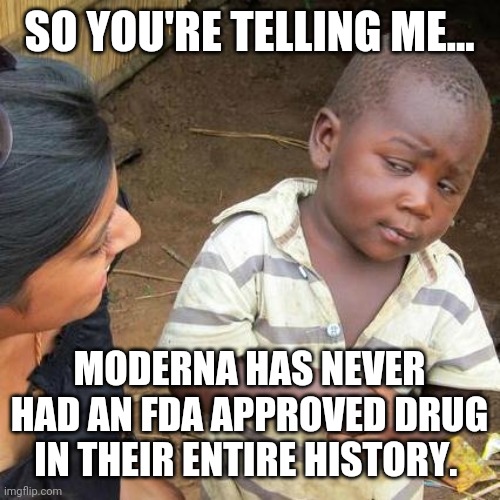 This is concerning. | SO YOU'RE TELLING ME... MODERNA HAS NEVER HAD AN FDA APPROVED DRUG IN THEIR ENTIRE HISTORY. | image tagged in memes | made w/ Imgflip meme maker