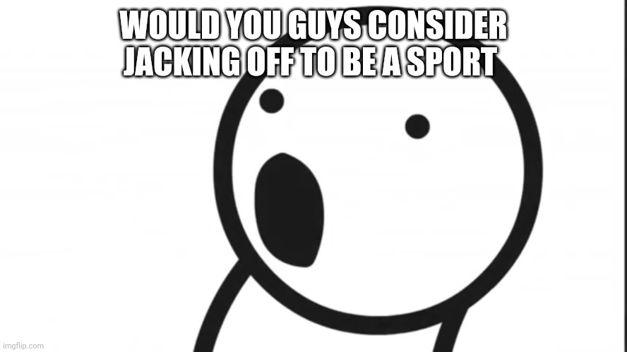 Adsf pog | WOULD YOU GUYS CONSIDER JACKING OFF TO BE A SPORT | image tagged in adsf pog | made w/ Imgflip meme maker
