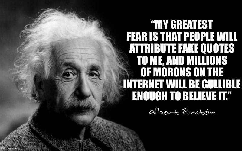 ik i posted this b4 but it really works with this trend, so | “MY GREATEST FEAR IS THAT PEOPLE WILL ATTRIBUTE FAKE QUOTES TO ME, AND MILLIONS OF MORONS ON THE INTERNET WILL BE GULLIBLE ENOUGH TO BELIEVE IT.” | image tagged in albert einstein | made w/ Imgflip meme maker