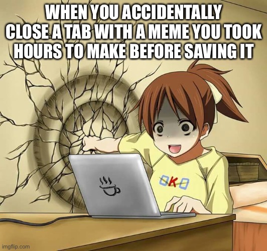 girl punches wall |  WHEN YOU ACCIDENTALLY CLOSE A TAB WITH A MEME YOU TOOK HOURS TO MAKE BEFORE SAVING IT | image tagged in girl punches wall,memes,so true memes,imgflip,meme making,imgflip users | made w/ Imgflip meme maker