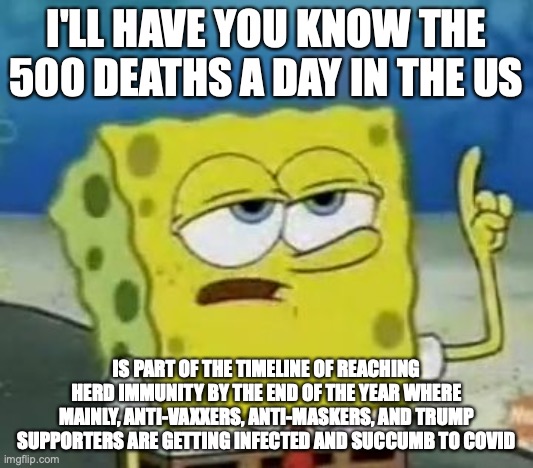 Recent COVID Deaths | I'LL HAVE YOU KNOW THE 500 DEATHS A DAY IN THE US; IS PART OF THE TIMELINE OF REACHING HERD IMMUNITY BY THE END OF THE YEAR WHERE MAINLY, ANTI-VAXXERS, ANTI-MASKERS, AND TRUMP SUPPORTERS ARE GETTING INFECTED AND SUCCUMB TO COVID | image tagged in memes,i'll have you know spongebob,covid-19 | made w/ Imgflip meme maker