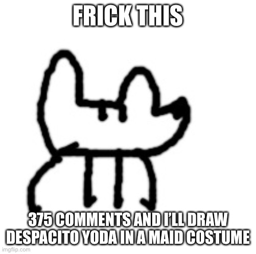 Haha funni | FRICK THIS; 375 COMMENTS AND I’LL DRAW DESPACITO YODA IN A MAID COSTUME | image tagged in deto yoda | made w/ Imgflip meme maker