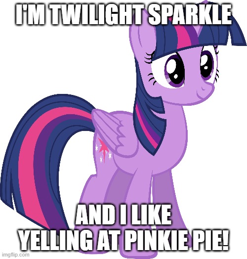 Twilight Sparkle saying she likes yelling at Pinkie Pie | I'M TWILIGHT SPARKLE; AND I LIKE YELLING AT PINKIE PIE! | image tagged in mlp,funnytwilightsparkle | made w/ Imgflip meme maker
