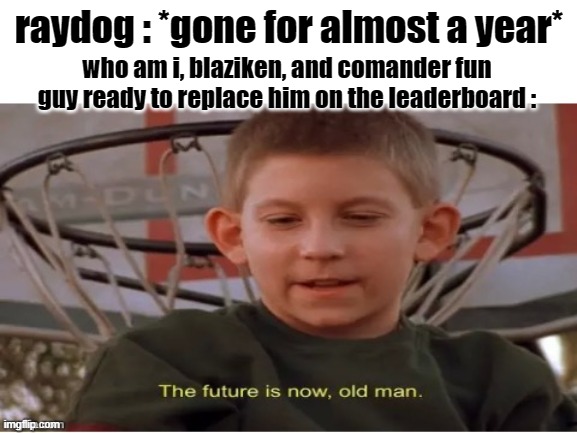 The future is now, old man | raydog : *gone for almost a year*; who am i, blaziken, and comander fun guy ready to replace him on the leaderboard : | image tagged in the future is now old man | made w/ Imgflip meme maker