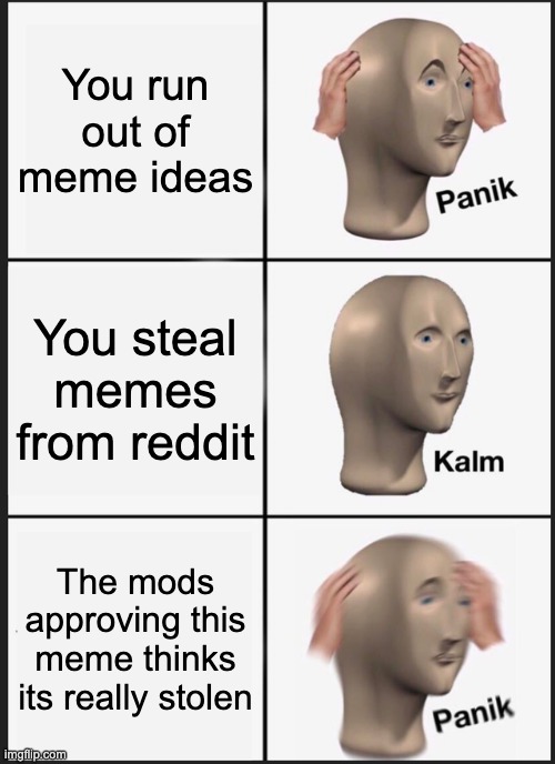 Not reposted, I made it. | You run out of meme ideas; You steal memes from reddit; The mods approving this meme thinks its really stolen | image tagged in memes,panik kalm panik | made w/ Imgflip meme maker