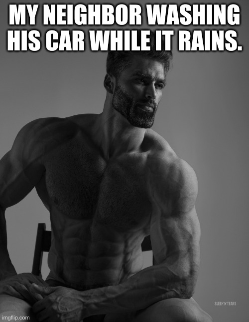 Giga Chad | MY NEIGHBOR WASHING HIS CAR WHILE IT RAINS. | image tagged in giga chad | made w/ Imgflip meme maker