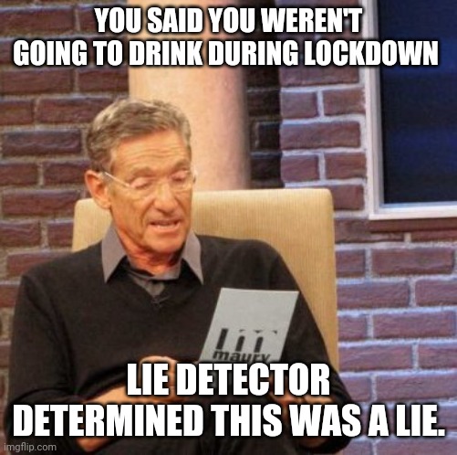 3pm is the new 5pm somewhere | YOU SAID YOU WEREN'T GOING TO DRINK DURING LOCKDOWN; LIE DETECTOR DETERMINED THIS WAS A LIE. | image tagged in memes,maury lie detector | made w/ Imgflip meme maker
