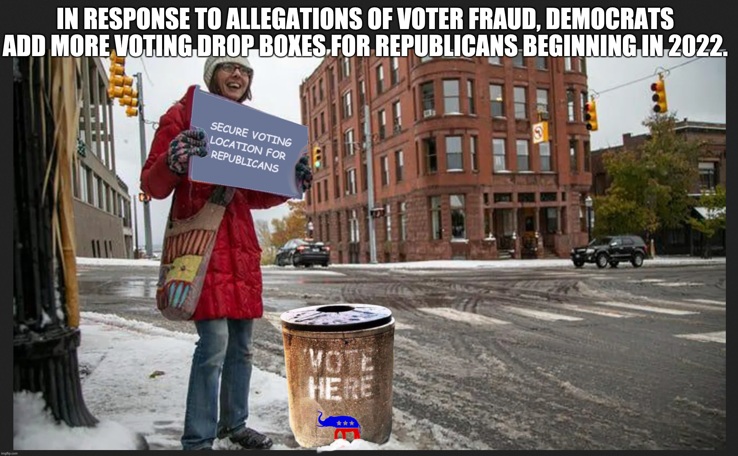 SEEMS LEGIT | IN RESPONSE TO ALLEGATIONS OF VOTER FRAUD, DEMOCRATS ADD MORE VOTING DROP BOXES FOR REPUBLICANS BEGINNING IN 2022. | image tagged in democrats,demorats,voting | made w/ Imgflip meme maker