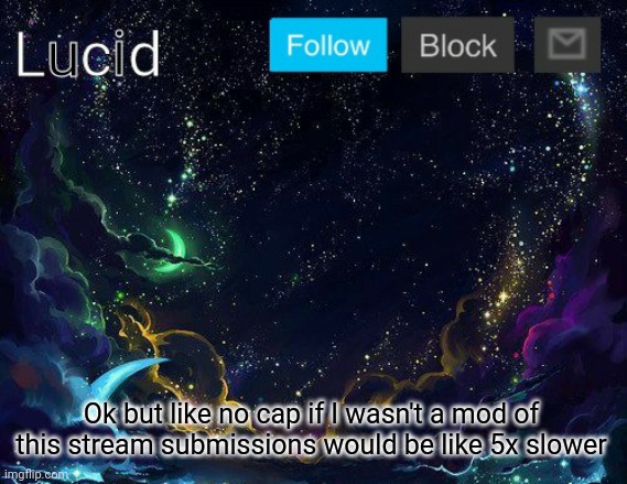 Ok but like no cap if I wasn't a mod of this stream submissions would be like 5x slower | image tagged in lucid | made w/ Imgflip meme maker